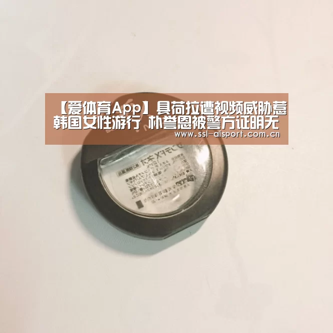 【爱体育App】具荷拉遭视频威胁惹韩国女性游行 朴誉恩被警方证明无诈骗嫌疑(图2) 爱体育App
