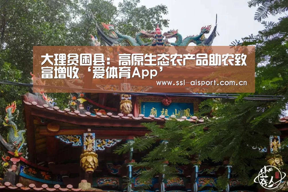 大理贫困县:高原生态农产品助农致富增收‘爱体育App’(图1) 爱体育App